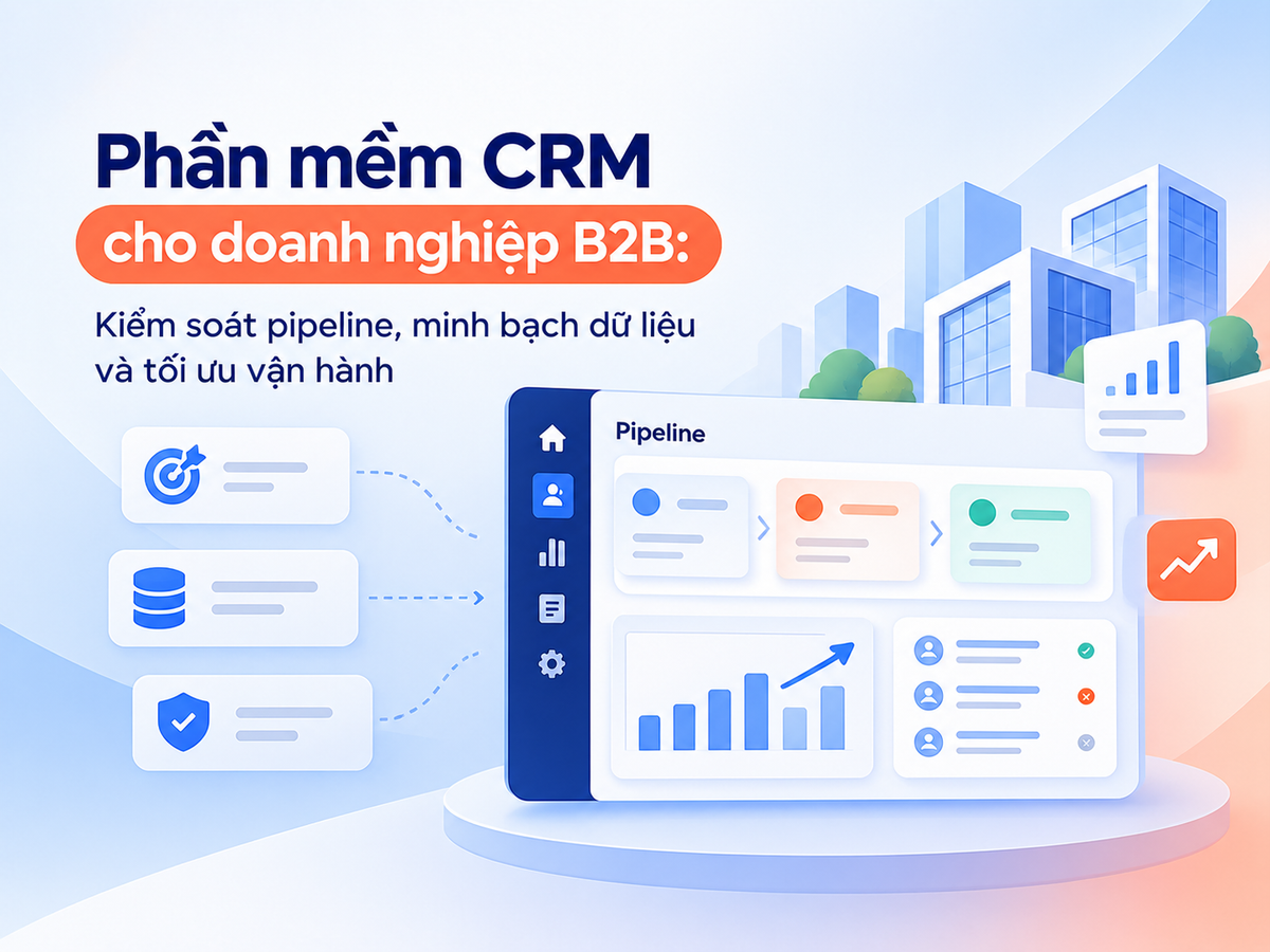Phần mềm CRM cho doanh nghiệp B2B: Kiểm soát pipeline, minh bạch dữ liệu và tối ưu vận hành
